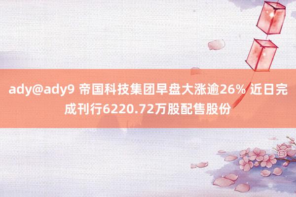 ady@ady9 帝国科技集团早盘大涨逾26% 近日完成刊行6220.72万股配售股份