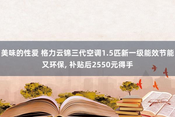 美味的性爱 格力云锦三代空调1.5匹新一级能效节能又环保， 补贴后2550元得手