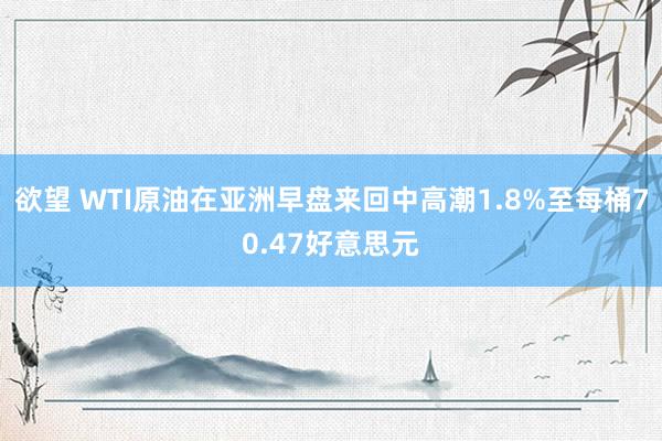 欲望 WTI原油在亚洲早盘来回中高潮1.8%至每桶70.47好意思元