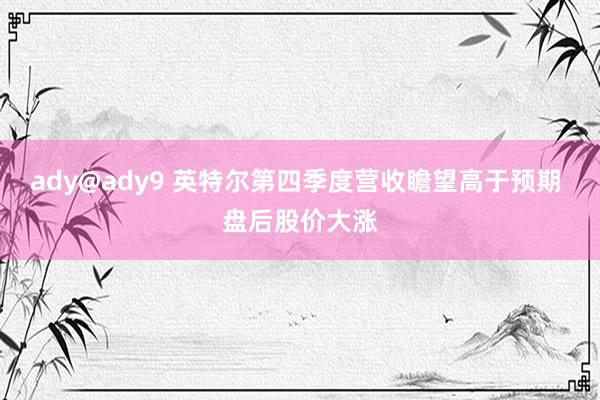 ady@ady9 英特尔第四季度营收瞻望高于预期 盘后股价大涨