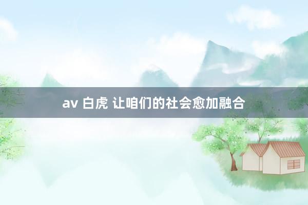 av 白虎 让咱们的社会愈加融合