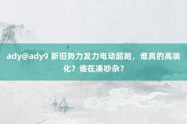 ady@ady9 新旧势力发力电动超跑，谁真的高端化？谁在凑吵杂？