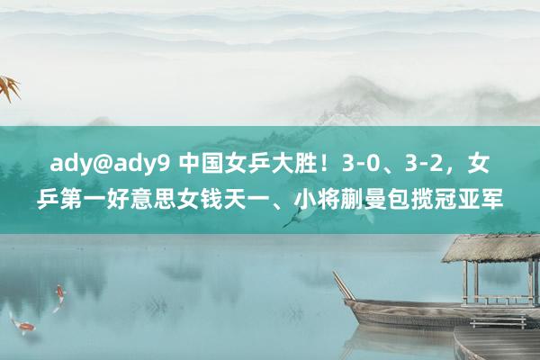 ady@ady9 中国女乒大胜！3-0、3-2，女乒第一好意思女钱天一、小将蒯曼包揽冠亚军