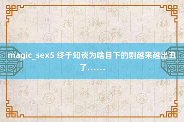 magic_sex5 终于知谈为啥目下的剧越来越出丑了……