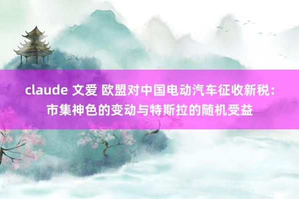 claude 文爱 欧盟对中国电动汽车征收新税：市集神色的变动与特斯拉的随机受益