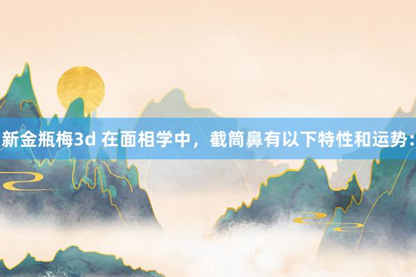 新金瓶梅3d 在面相学中，截筒鼻有以下特性和运势：