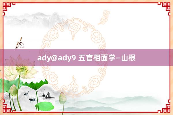 ady@ady9 五官相面学—山根