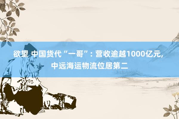 欲望 中国货代“一哥”: 营收逾越1000亿元， 中远海运物流位居第二