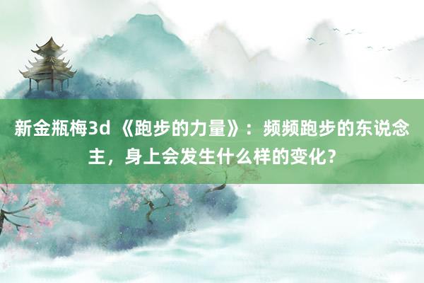 新金瓶梅3d 《跑步的力量》：频频跑步的东说念主，身上会发生什么样的变化？