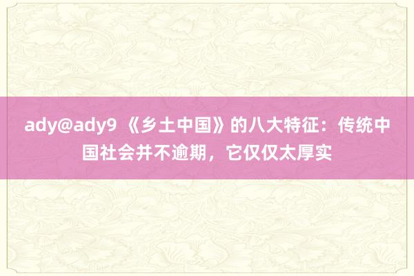 ady@ady9 《乡土中国》的八大特征：传统中国社会并不逾期，它仅仅太厚实