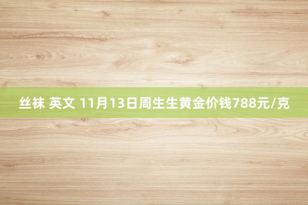 丝袜 英文 11月13日周生生黄金价钱788元/克