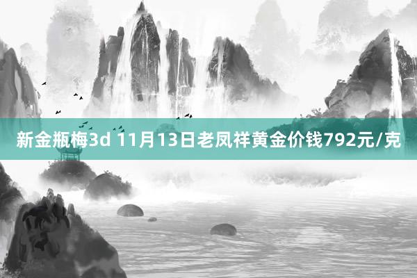 新金瓶梅3d 11月13日老凤祥黄金价钱792元/克