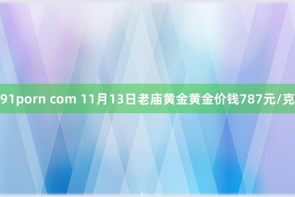 91porn com 11月13日老庙黄金黄金价钱787元/克