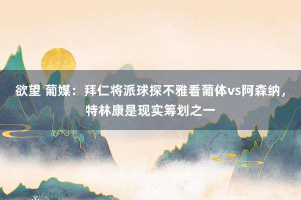 欲望 葡媒：拜仁将派球探不雅看葡体vs阿森纳，特林康是现实筹划之一