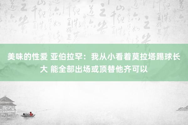 美味的性爱 亚伯拉罕：我从小看着莫拉塔踢球长大 能全部出场或顶替他齐可以