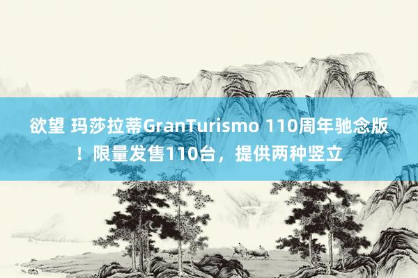 欲望 玛莎拉蒂GranTurismo 110周年驰念版！限量发售110台，提供两种竖立