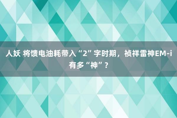 人妖 将馈电油耗带入“2”字时期，祯祥雷神EM-i有多“神”？