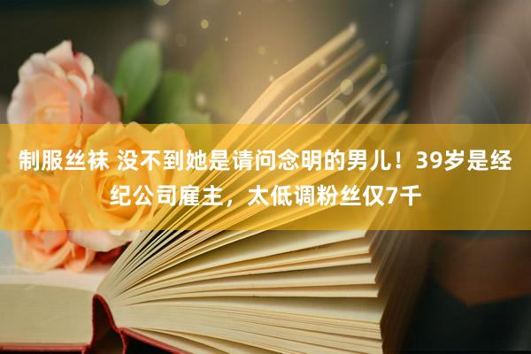 制服丝袜 没不到她是请问念明的男儿！39岁是经纪公司雇主，太低调粉丝仅7千