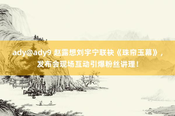 ady@ady9 赵露想刘宇宁联袂《珠帘玉幕》，发布会现场互动引爆粉丝讲理！