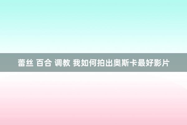 蕾丝 百合 调教 我如何拍出奥斯卡最好影片