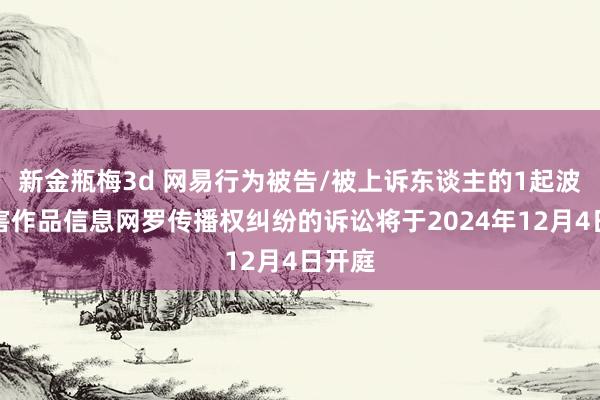 新金瓶梅3d 网易行为被告/被上诉东谈主的1起波及侵害作品信息网罗传播权纠纷的诉讼将于2024年12月4日开庭