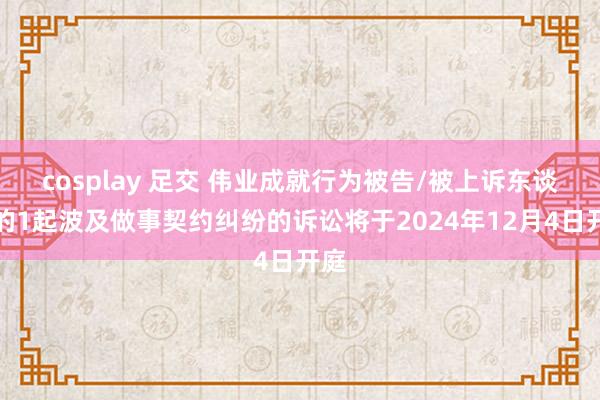 cosplay 足交 伟业成就行为被告/被上诉东谈主的1起波及做事契约纠纷的诉讼将于2024年12月4日开庭