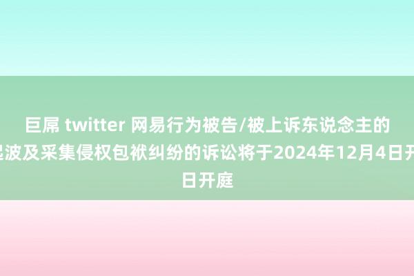 巨屌 twitter 网易行为被告/被上诉东说念主的2起波及采集侵权包袱纠纷的诉讼将于2024年12月4日开庭