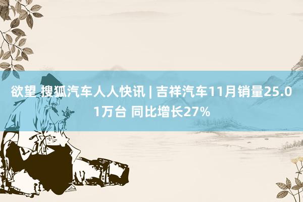 欲望 搜狐汽车人人快讯 | 吉祥汽车11月销量25.01万台 同比增长27%