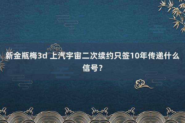 新金瓶梅3d 上汽宇宙二次续约只签10年传递什么信号？