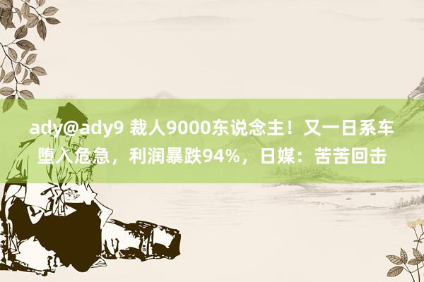 ady@ady9 裁人9000东说念主！又一日系车堕入危急，利润暴跌94%，日媒：苦苦回击