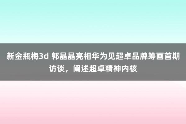 新金瓶梅3d 郭晶晶亮相华为见超卓品牌筹画首期访谈，阐述超卓精神内核