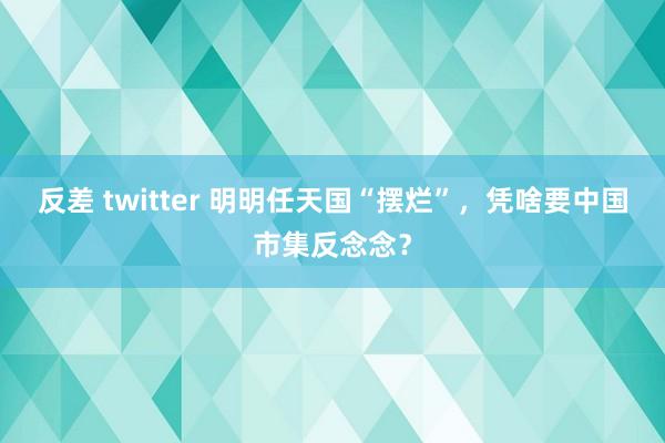 反差 twitter 明明任天国“摆烂”，凭啥要中国市集反念念？