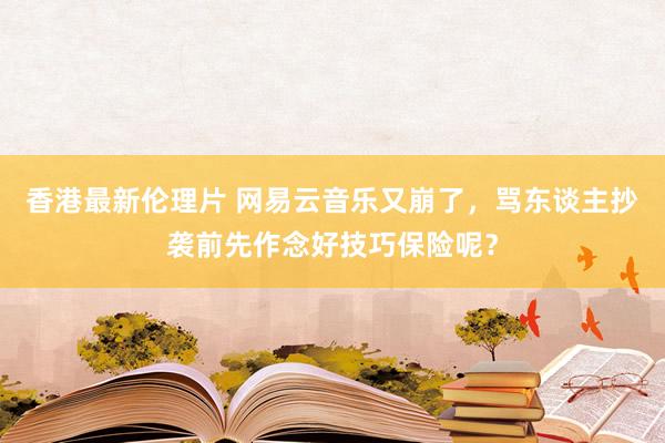 香港最新伦理片 网易云音乐又崩了，骂东谈主抄袭前先作念好技巧保险呢？