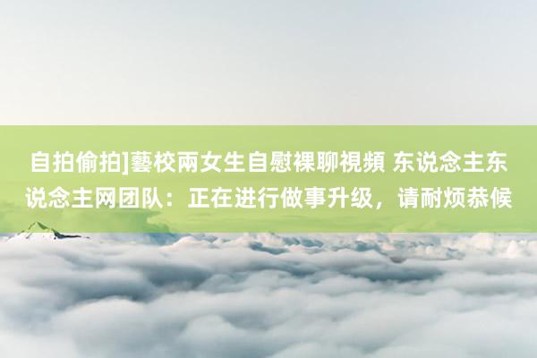 自拍偷拍]藝校兩女生自慰裸聊視頻 东说念主东说念主网团队：正在进行做事升级，请耐烦恭候