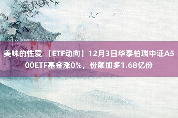 美味的性爱 【ETF动向】12月3日华泰柏瑞中证A500ETF基金涨0%，份额加多1.68亿份