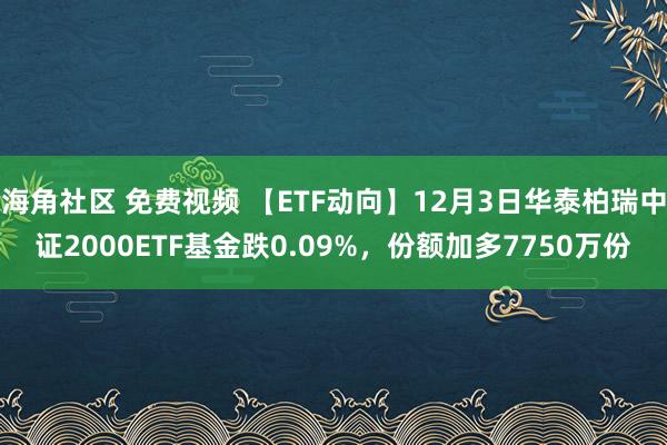 海角社区 免费视频 【ETF动向】12月3日华泰柏瑞中证2000ETF基金跌0.09%，份额加多7750万份