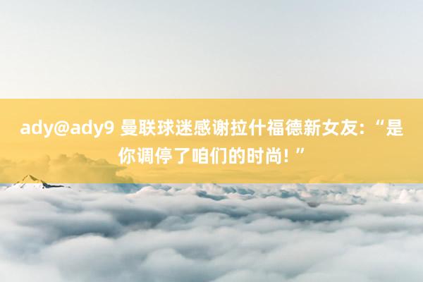 ady@ady9 曼联球迷感谢拉什福德新女友: “是你调停了咱们的时尚! ”