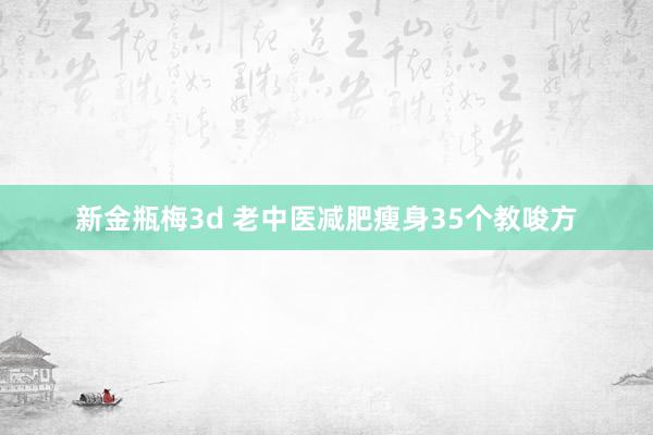 新金瓶梅3d 老中医减肥瘦身35个教唆方