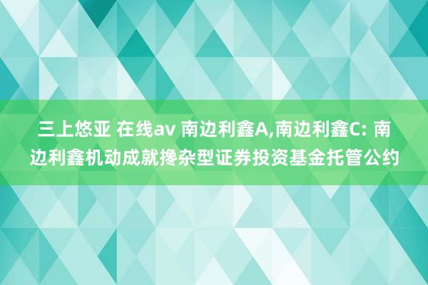 三上悠亚 在线av 南边利鑫A，南边利鑫C: 南边利鑫机动成就搀杂型证券投资基金托管公约