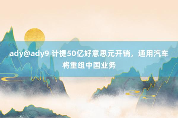 ady@ady9 计提50亿好意思元开销，通用汽车将重组中国业务