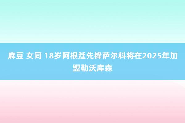 麻豆 女同 18岁阿根廷先锋萨尔科将在2025年加盟勒沃库森