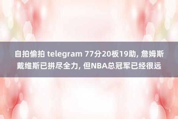 自拍偷拍 telegram 77分20板19助， 詹姆斯戴维斯已拼尽全力， 但NBA总冠军已经很远