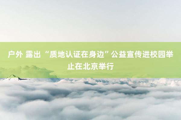 户外 露出 “质地认证在身边”公益宣传进校园举止在北京举行