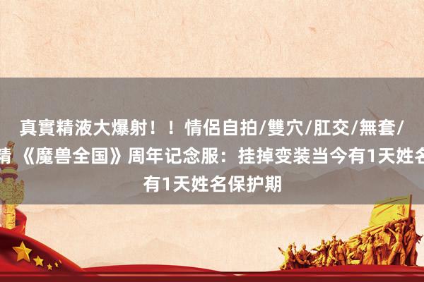 真實精液大爆射！！情侶自拍/雙穴/肛交/無套/大量噴精 《魔兽全国》周年记念服：挂掉变装当今有1天姓名保护期