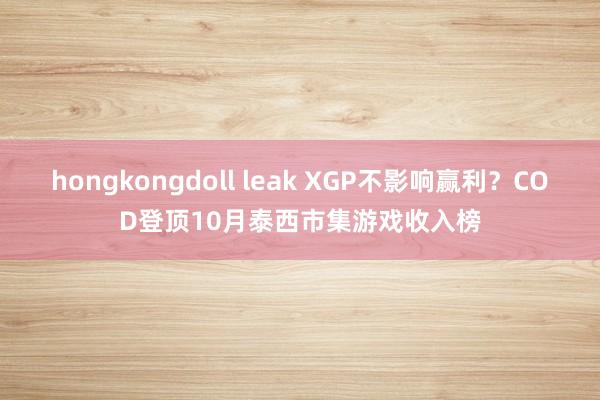 hongkongdoll leak XGP不影响赢利？COD登顶10月泰西市集游戏收入榜