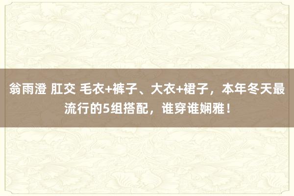 翁雨澄 肛交 毛衣+裤子、大衣+裙子，本年冬天最流行的5组搭配，谁穿谁娴雅！