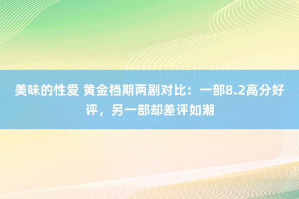 美味的性爱 黄金档期两剧对比：一部8.2高分好评，另一部却差评如潮