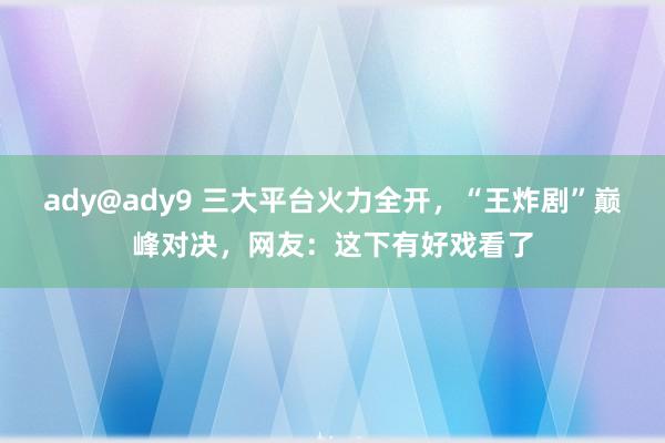 ady@ady9 三大平台火力全开，“王炸剧”巅峰对决，网友：这下有好戏看了