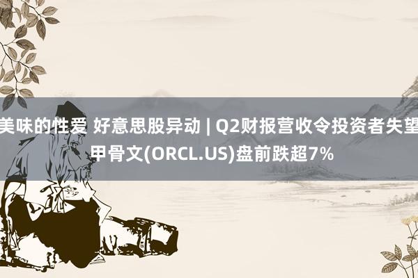 美味的性爱 好意思股异动 | Q2财报营收令投资者失望 甲骨文(ORCL.US)盘前跌超7%