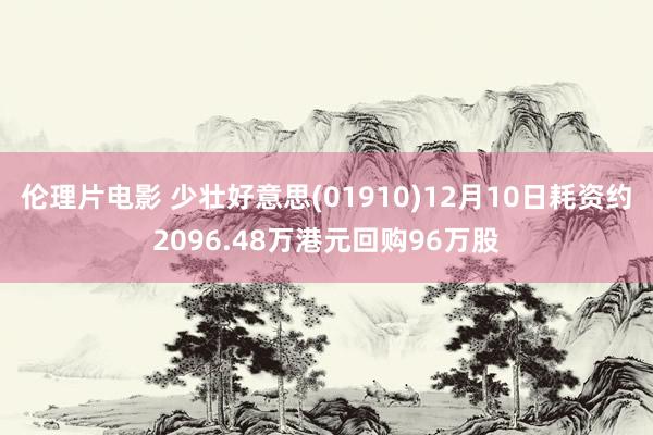 伦理片电影 少壮好意思(01910)12月10日耗资约2096.48万港元回购96万股